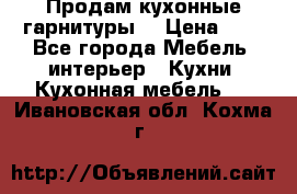 Продам кухонные гарнитуры! › Цена ­ 1 - Все города Мебель, интерьер » Кухни. Кухонная мебель   . Ивановская обл.,Кохма г.